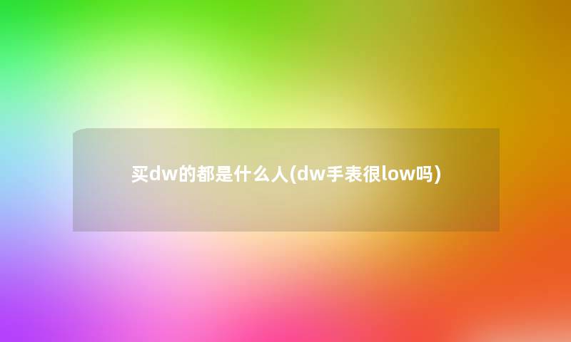 买dw的都是什么人(dw手表很low吗) 买dw的都是什么人(dw手表很low吗)