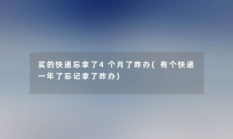 买的快递忘拿了4个月了咋办(有个快递一年了忘记拿了咋办) 买的快递忘拿了4个月了咋办(有个快递一年了忘记拿了咋办)