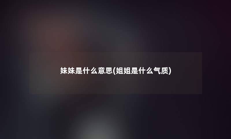 妹妹是什么意思(姐姐是什么气质) 妹妹是什么意思(姐姐是什么气质)