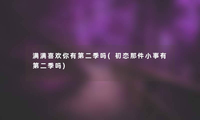 满满喜欢你有第二季吗(初恋那件小事有第二季吗) 满满喜欢你有第二季吗(初恋那件小事有第二季吗)
