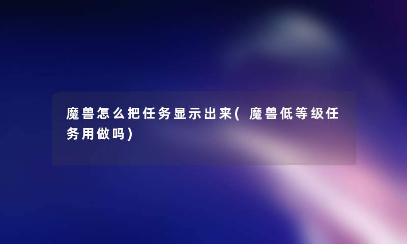 魔兽怎么把任务显示出来(魔兽低等级任务用做吗) 魔兽怎么把任务显示出来(魔兽低等级任务用做吗)