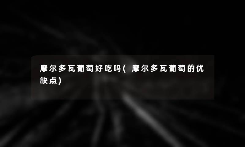 摩尔多瓦葡萄好吃吗(摩尔多瓦葡萄的优缺点) 摩尔多瓦葡萄好吃吗(摩尔多瓦葡萄的优缺点)