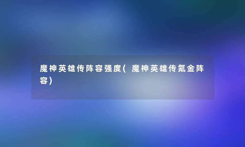 魔神英雄传阵容强度(魔神英雄传氪金阵容) 魔神英雄传阵容强度(魔神英雄传氪金阵容)