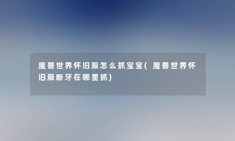 魔兽世界怀旧服怎么抓宝宝(魔兽世界怀旧服断牙在哪里抓) 魔兽世界怀旧服怎么抓宝宝(魔兽世界怀旧服断牙在哪里抓)