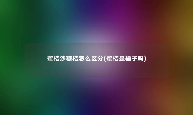 蜜桔沙糖桔怎么区分(蜜桔是橘子吗) 蜜桔沙糖桔怎么区分(蜜桔是橘子吗)