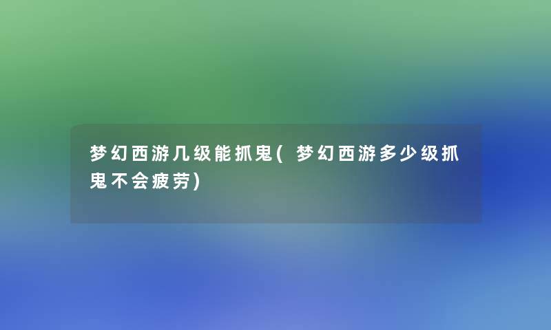 梦幻西游几级能抓鬼(梦幻西游多少级抓鬼不会疲劳) 梦幻西游几级能抓鬼(梦幻西游多少级抓鬼不会疲劳)