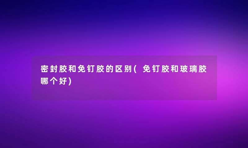 密封胶和免钉胶的区别(免钉胶和玻璃胶哪个好) 密封胶和免钉胶的区别(免钉胶和玻璃胶哪个好)