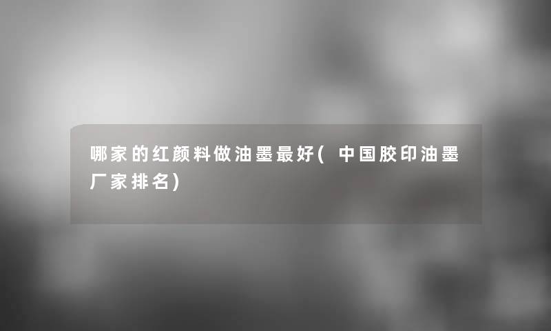 哪家的红颜料做油墨好(中国胶印油墨厂家推荐) 哪家的红颜料做油墨好(中国胶印油墨厂家推荐)