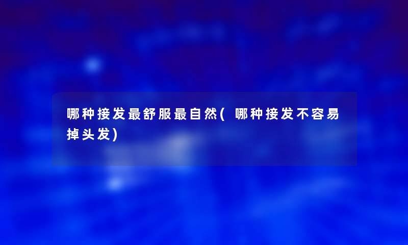 哪种接发舒服自然(哪种接发不容易掉头发) 哪种接发舒服自然(哪种接发不容易掉头发)