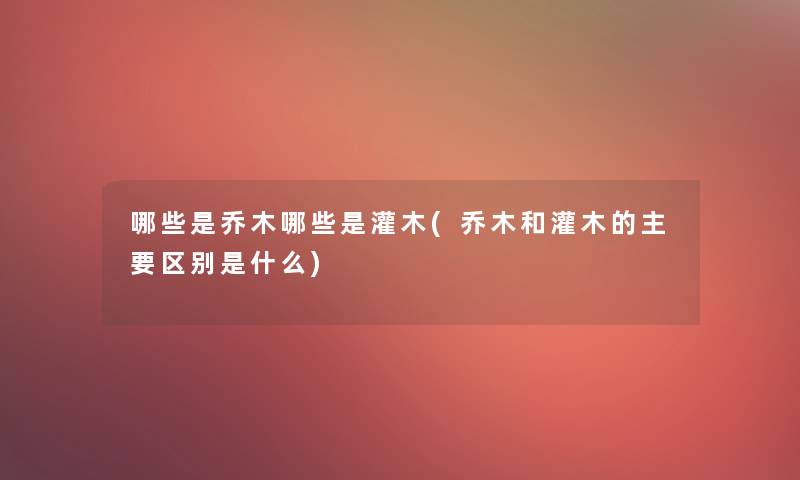 哪些是乔木哪些是灌木(乔木和灌木的主要区别是什么) 哪些是乔木哪些是灌木(乔木和灌木的主要区别是什么)
