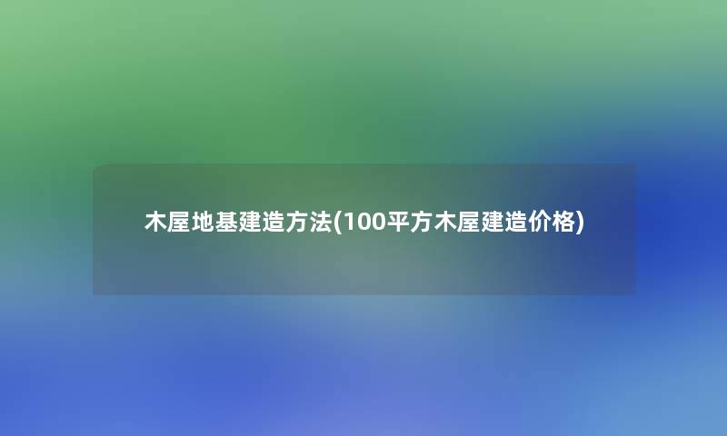 木屋地基建造方法(100平方木屋建造价格) 木屋地基建造方法(100平方木屋建造价格)