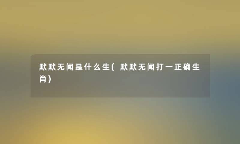 默默无闻是什么生(默默无闻打一正确生肖) 默默无闻是什么生(默默无闻打一正确生肖)