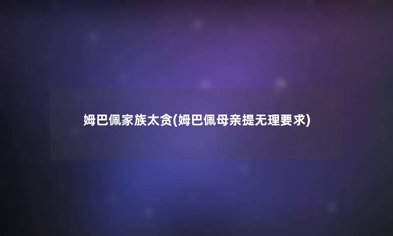 姆巴佩家族太贪(姆巴佩母亲提无理要求) 姆巴佩家族太贪(姆巴佩母亲提无理要求)