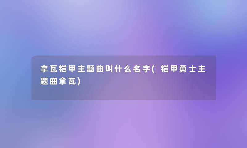 拿瓦铠甲主题曲叫什么名字(铠甲勇士主题曲拿瓦) 拿瓦铠甲主题曲叫什么名字(铠甲勇士主题曲拿瓦)