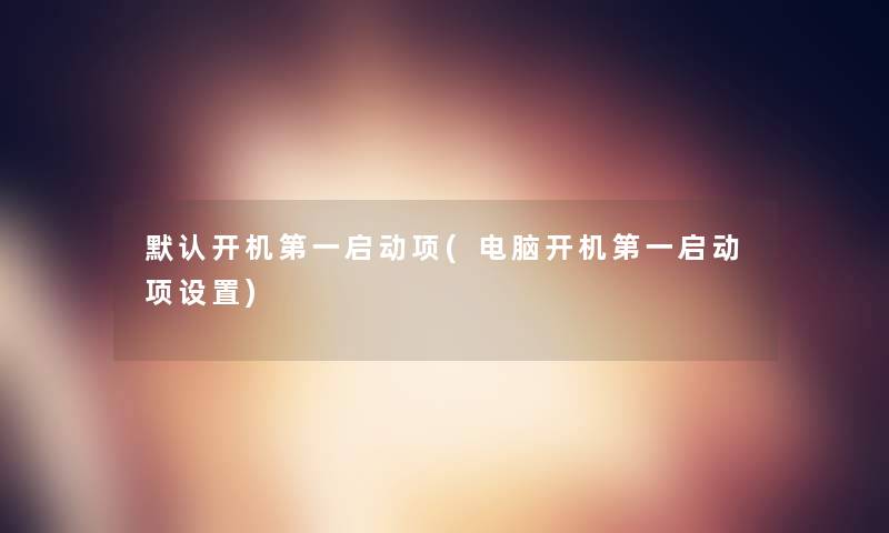 默认开机第一启动项(电脑开机第一启动项设置) 默认开机第一启动项(电脑开机第一启动项设置)
