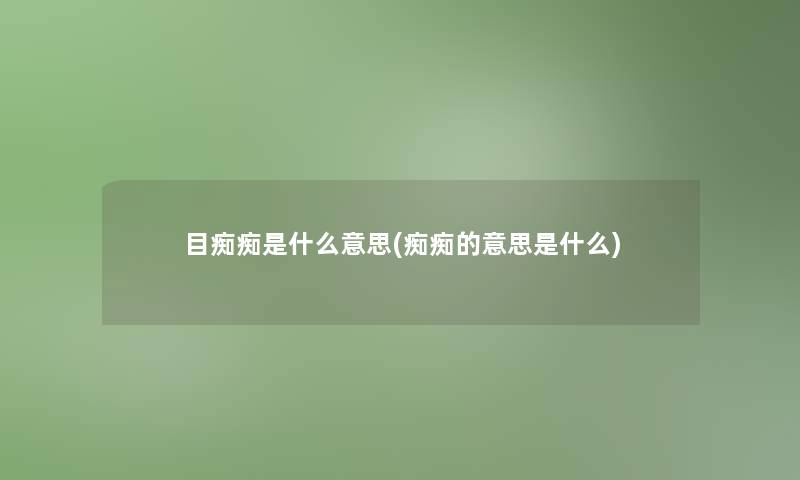 目痴痴是什么意思(痴痴的意思是什么) 目痴痴是什么意思(痴痴的意思是什么)