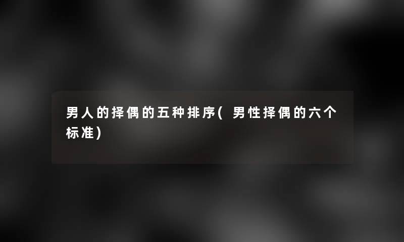 男人的择偶的五种排序(男性择偶的六个标准) 男人的择偶的五种排序(男性择偶的六个标准)