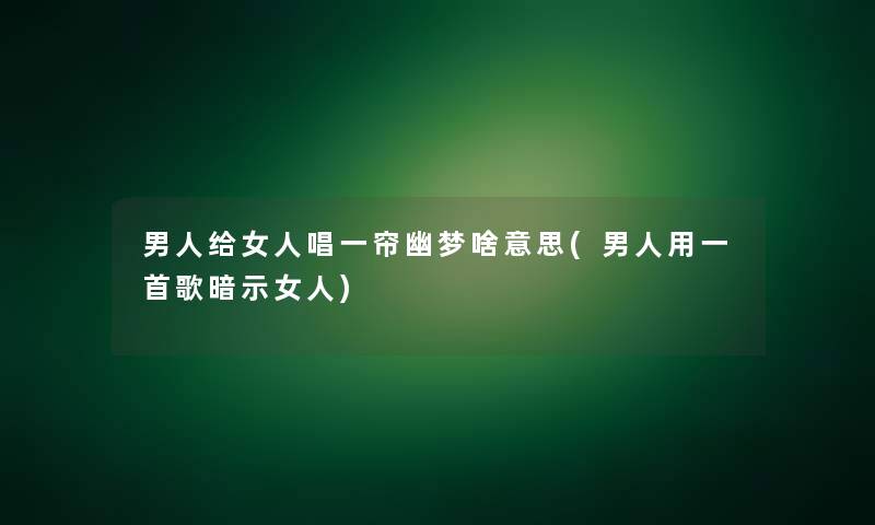 男人给女人唱一帘幽梦啥意思(男人用一首歌暗示女人) 男人给女人唱一帘幽梦啥意思(男人用一首歌暗示女人)