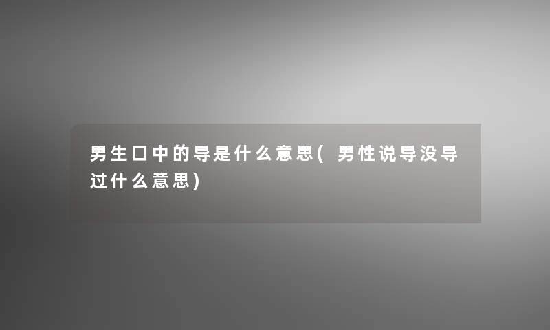 男生口中的导是什么意思(男性说导没导过什么意思) 男生口中的导是什么意思(男性说导没导过什么意思)