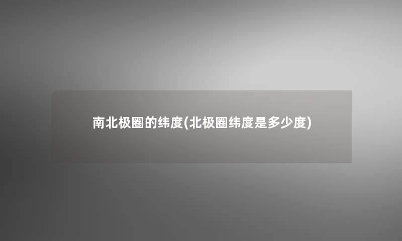 南北极圈的纬度(北极圈纬度是多少度) 南北极圈的纬度(北极圈纬度是多少度)