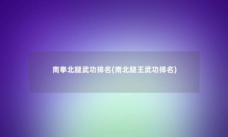 南拳北腿武功推荐(南北腿王武功推荐) 南拳北腿武功推荐(南北腿王武功推荐)