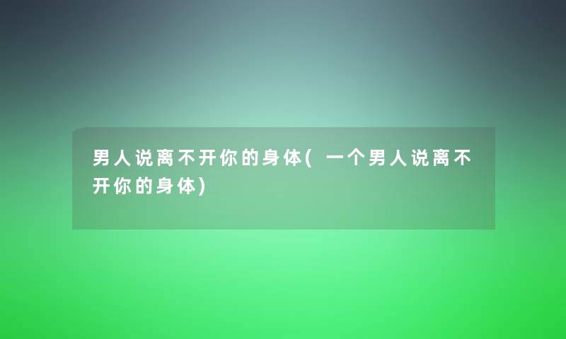 男人说离不开你的身体(一个男人说离不开你的身体) 男人说离不开你的身体(一个男人说离不开你的身体)
