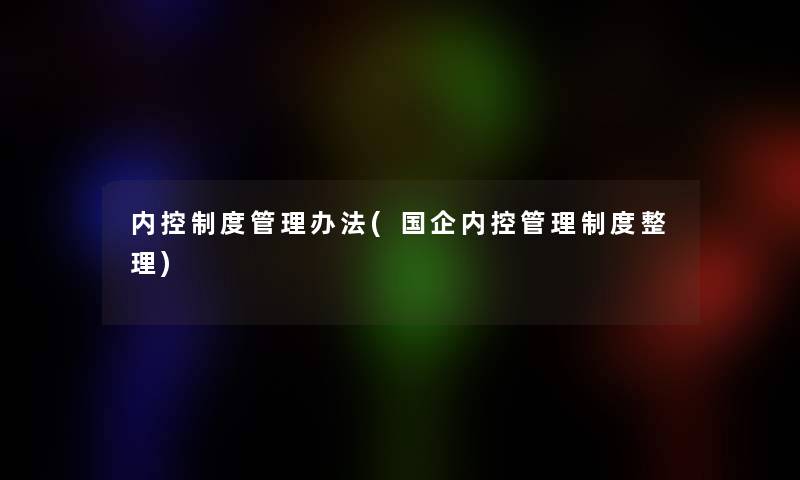 内控制度管理办法(国企内控管理制度整理) 内控制度管理办法(国企内控管理制度整理)