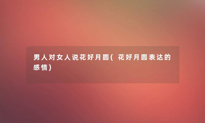 男人对女人说花好月圆(花好月圆表达的感情) 男人对女人说花好月圆(花好月圆表达的感情)