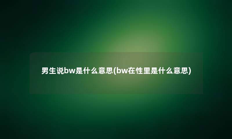 男生说bw是什么意思(bw在性里是什么意思) 男生说bw是什么意思(bw在性里是什么意思)