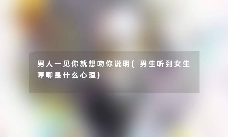 男人一见你就想吻你说明(男生听到女生哼唧是什么心理) 男人一见你就想吻你说明(男生听到女生哼唧是什么心理)