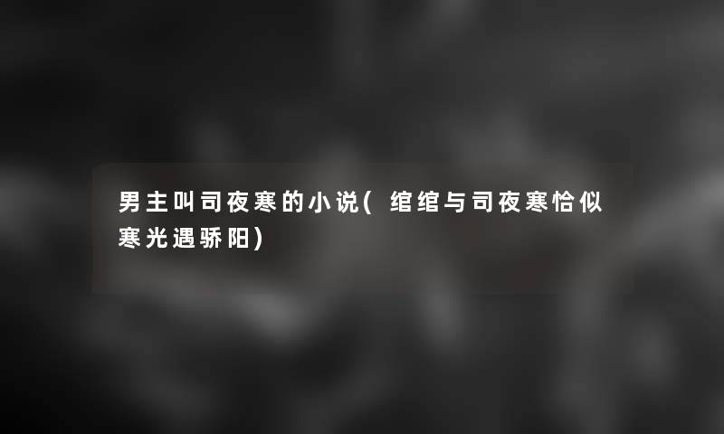 男主叫司夜寒的小说(绾绾与司夜寒恰似寒光遇骄阳) 男主叫司夜寒的小说(绾绾与司夜寒恰似寒光遇骄阳)