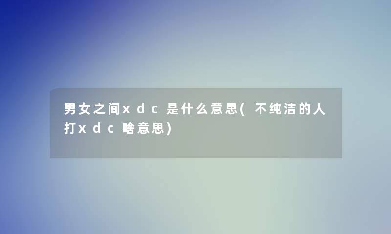 男女之间xdc是什么意思(不纯洁的人打xdc啥意思) 男女之间xdc是什么意思(不纯洁的人打xdc啥意思)