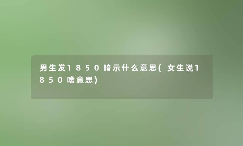 男生发1850暗示什么意思(女生说1850啥意思) 男生发1850暗示什么意思(女生说1850啥意思)