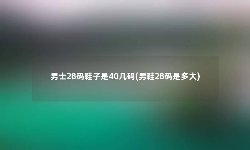 男士28码鞋子是40几码(男鞋28码是多大) 男士28码鞋子是40几码(男鞋28码是多大)