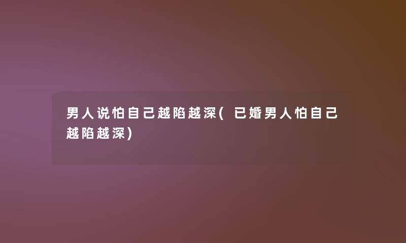 男人说怕自己越陷越深(已婚男人怕自己越陷越深) 男人说怕自己越陷越深(已婚男人怕自己越陷越深)