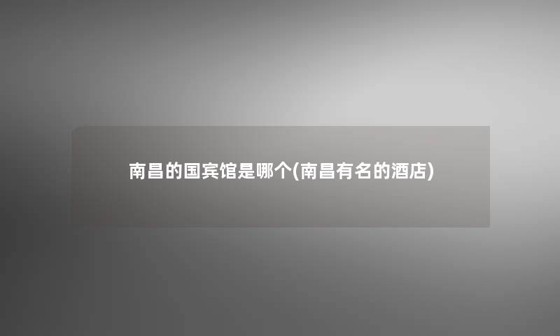 南昌的国宾馆是哪个(南昌有名的酒店) 南昌的国宾馆是哪个(南昌有名的酒店)