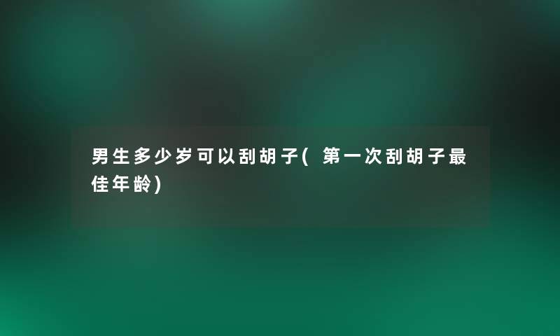 男生多少岁可以刮胡子(第一次刮胡子理想年龄) 男生多少岁可以刮胡子(第一次刮胡子理想年龄)