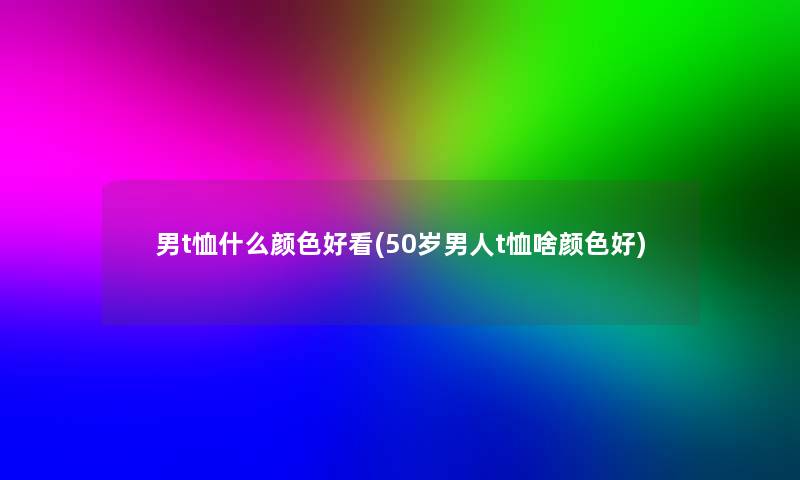 男t恤什么颜色好看(50岁男人t恤啥颜色好) 男t恤什么颜色好看(50岁男人t恤啥颜色好)