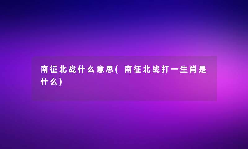南征北战什么意思(南征北战打一生肖是什么) 南征北战什么意思(南征北战打一生肖是什么)