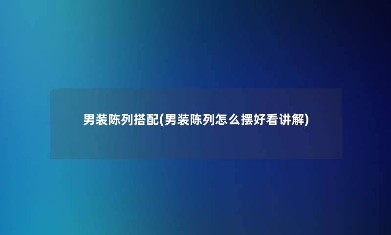 男装陈列搭配(男装陈列怎么摆好看讲解) 男装陈列搭配(男装陈列怎么摆好看讲解)