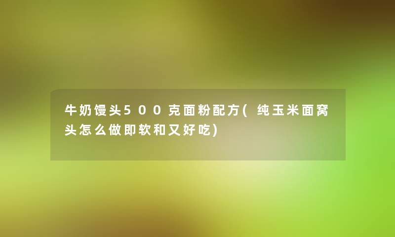 牛奶馒头500克面粉配方(纯玉米面窝头怎么做即软和又好吃) 牛奶馒头500克面粉配方(纯玉米面窝头怎么做即软和又好吃)