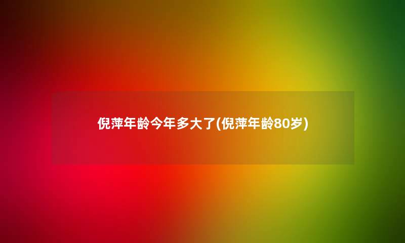 倪萍年龄今年多大了(倪萍年龄80岁) 倪萍年龄今年多大了(倪萍年龄80岁)