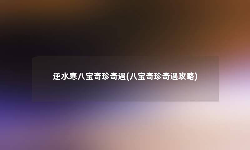 逆水寒八宝奇珍奇遇(八宝奇珍奇遇攻略) 逆水寒八宝奇珍奇遇(八宝奇珍奇遇攻略)