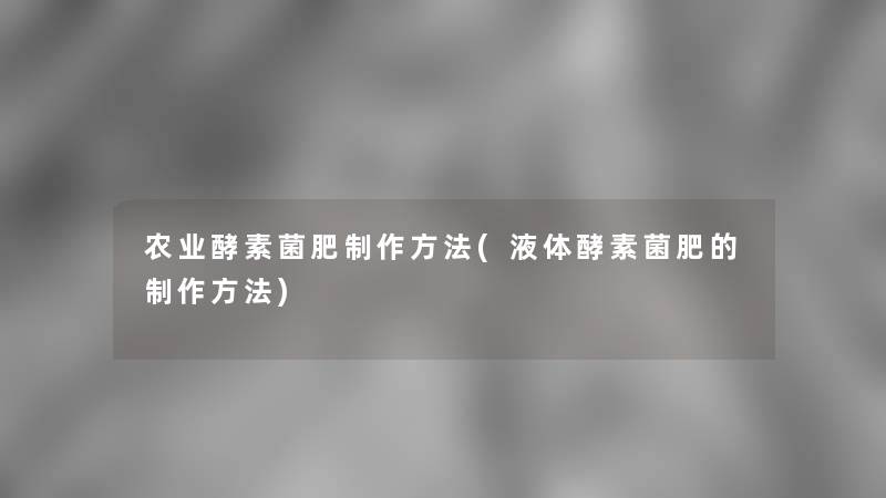 农业酵素菌肥制作方法(液体酵素菌肥的制作方法) 农业酵素菌肥制作方法(液体酵素菌肥的制作方法)