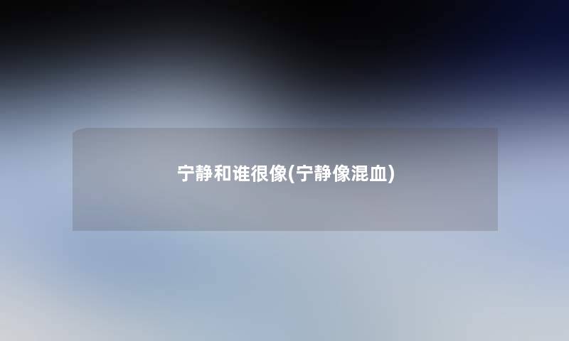 宁静和谁很像(宁静像混血) 宁静和谁很像(宁静像混血)