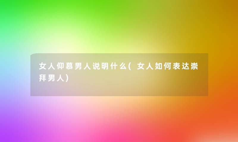 女人仰慕男人说明什么(女人如何表达崇拜男人) 女人仰慕男人说明什么(女人如何表达崇拜男人)