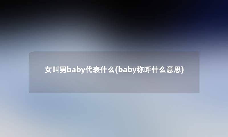 女叫男baby代表什么(baby称呼什么意思) 女叫男baby代表什么(baby称呼什么意思)