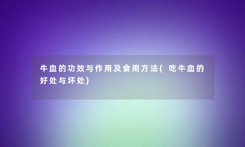 牛血的功效与作用及食用方法(吃牛血的好处与坏处) 牛血的功效与作用及食用方法(吃牛血的好处与坏处)