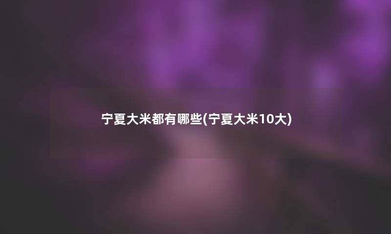 宁夏大米都有哪些(宁夏大米10大) 宁夏大米都有哪些(宁夏大米10大)