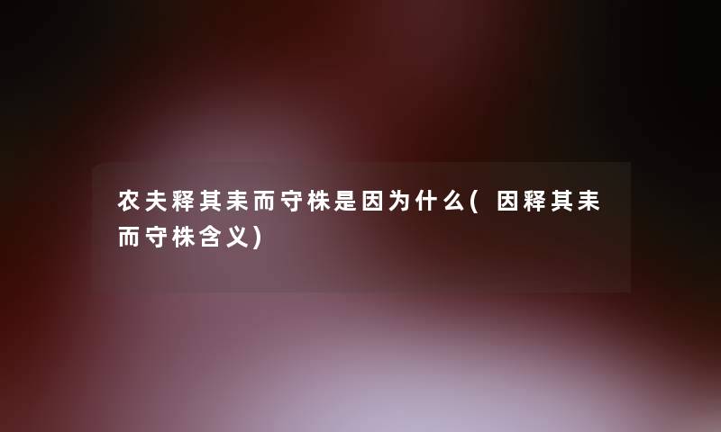 农夫释其耒而守株是因为什么(因释其耒而守株含义) 农夫释其耒而守株是因为什么(因释其耒而守株含义)